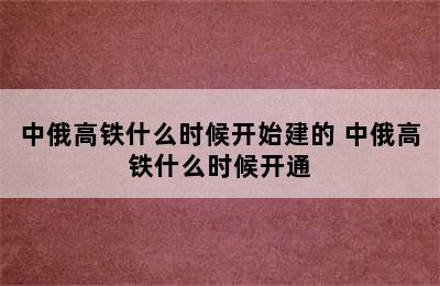 中俄高铁什么时候开始建的 中俄高铁什么时候开通